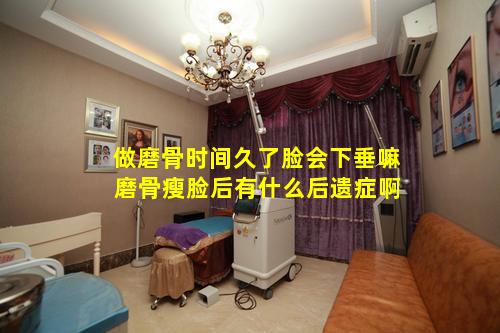 做磨骨时间久了脸会下垂嘛 磨骨瘦脸后有什么后遗症啊